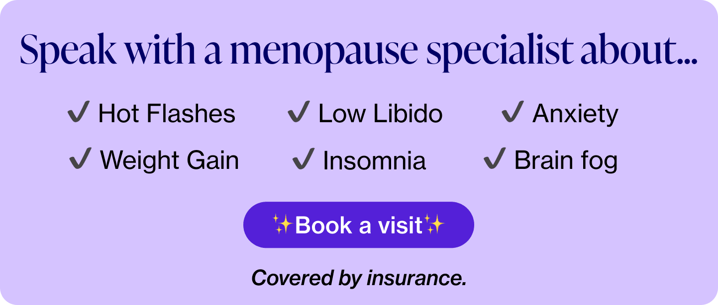 Speak with a menopause specialist about hot flashes, insomnia, low libido, anxiety, weight gain, brain fog. Covered by insurance.